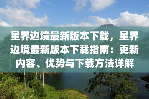 星界边境最新版本下载，星界边境最新版本下载指南：更新内容、优势与下载方法详解
