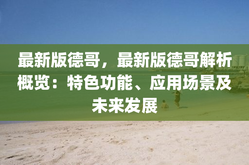 最新版德哥，最新版德哥解析概览：特色功能、应用场景及未来发展