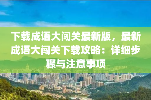 下载成语大闯关最新版，最新成语大闯关下载攻略：详细步骤与注意事项