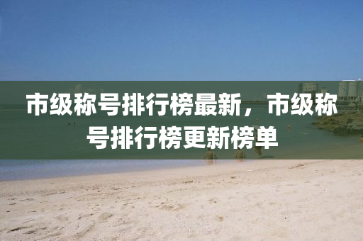 市级称号排行榜最新，市级称号排行榜更新榜单