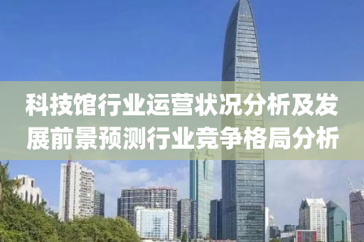 科技馆行业运营状况分析及发展前景预测行业竞争格局分析