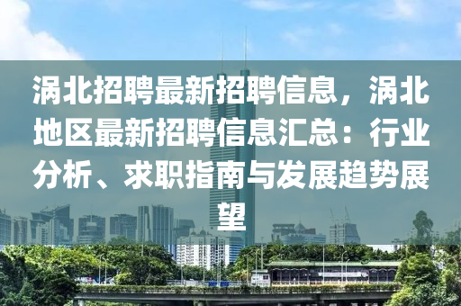 涡北招聘最新招聘信息，涡北地区最新招聘信息汇总：行业分析、求职指南与发展趋势展望