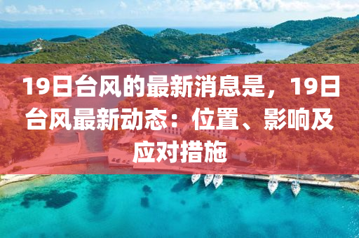 19日台风的最新消息是，19日台风最新动态：位置、影响及应对措施