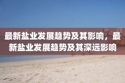 最新盐业发展趋势及其影响，最新盐业发展趋势及其深远影响