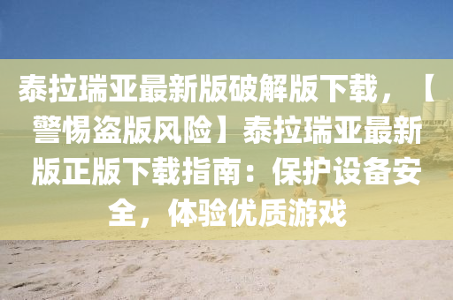 泰拉瑞亚最新版破解版下载，【警惕盗版风险】泰拉瑞亚最新版正版下载指南：保护设备安全，体验优质游戏