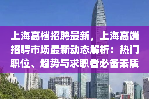 上海高档招聘最新，上海高端招聘市场最新动态解析：热门职位、趋势与求职者必备素质