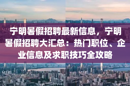 宁明暑假招聘最新信息，宁明暑假招聘大汇总：热门职位、企业信息及求职技巧全攻略