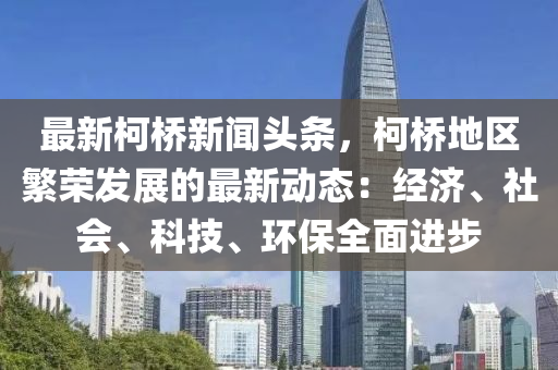 最新柯桥新闻头条，柯桥地区繁荣发展的最新动态：经济、社会、科技、环保全面进步