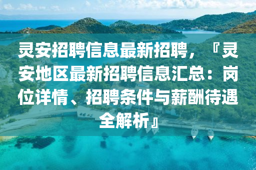 灵安招聘信息最新招聘，『灵安地区最新招聘信息汇总：岗位详情、招聘条件与薪酬待遇全解析』