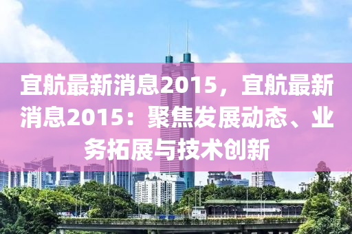 宜航最新消息2015，宜航最新消息2015：聚焦发展动态、业务拓展与技术创新