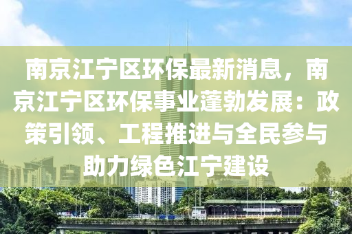 南京江宁区环保最新消息，南京江宁区环保事业蓬勃发展：政策引领、工程推进与全民参与助力绿色江宁建设