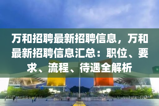 万和招聘最新招聘信息，万和最新招聘信息汇总：职位、要求、流程、待遇全解析