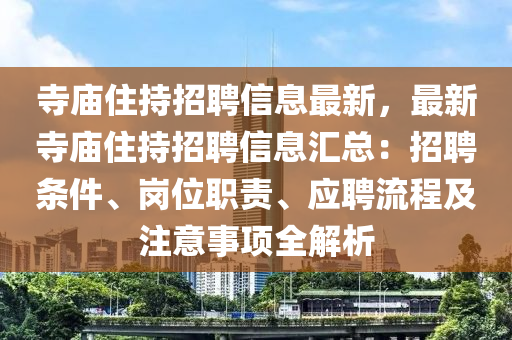 寺庙住持招聘信息最新，最新寺庙住持招聘信息汇总：招聘条件、岗位职责、应聘流程及注意事项全解析