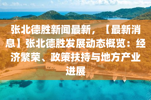 张北德胜新闻最新，【最新消息】张北德胜发展动态概览：经济繁荣、政策扶持与地方产业进展