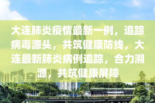大连肺炎疫情最新一例，追踪病毒源头，共筑健康防线，大连最新肺炎病例追踪，合力溯源，共筑健康屏障