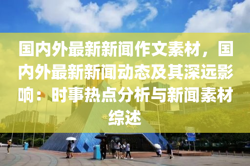 国内外最新新闻作文素材，国内外最新新闻动态及其深远影响：时事热点分析与新闻素材综述