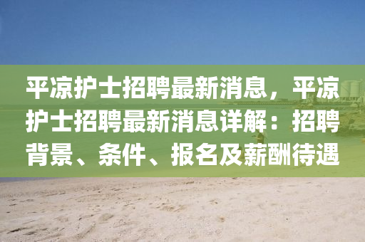 平凉护士招聘最新消息，平凉护士招聘最新消息详解：招聘背景、条件、报名及薪酬待遇