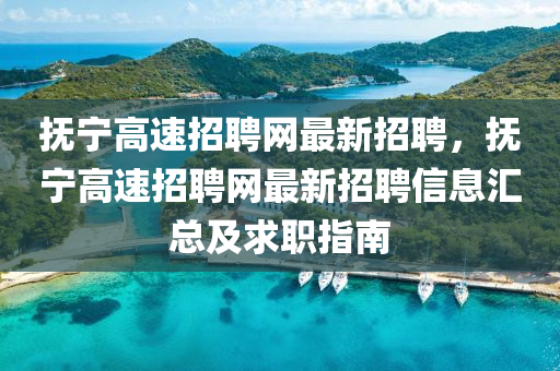 抚宁高速招聘网最新招聘，抚宁高速招聘网最新招聘信息汇总及求职指南