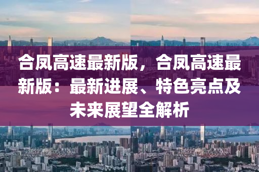 合凤高速最新版，合凤高速最新版：最新进展、特色亮点及未来展望全解析