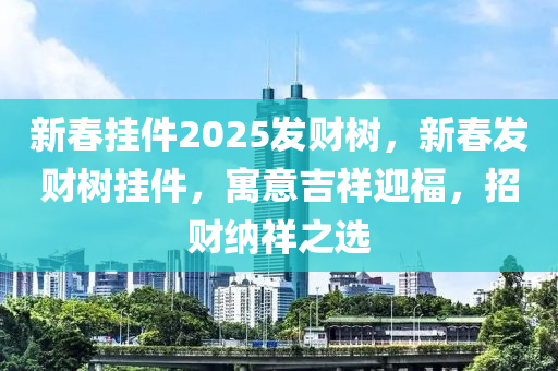 新春挂件2025发财树，新春发财树挂件，寓意吉祥迎福，招财纳祥之选