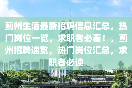 蓟州生活最新招聘信息汇总，热门岗位一览，求职者必看！，蓟州招聘速览，热门岗位汇总，求职者必读