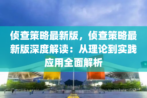 侦查策略最新版，侦查策略最新版深度解读：从理论到实践应用全面解析