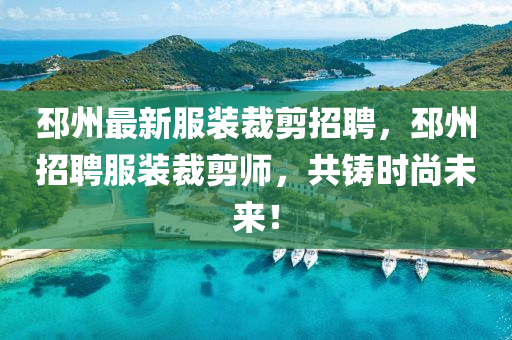 邳州最新服装裁剪招聘，邳州招聘服装裁剪师，共铸时尚未来！