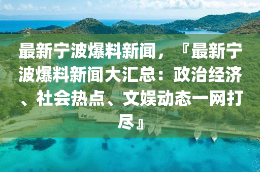 最新宁波爆料新闻，『最新宁波爆料新闻大汇总：政治经济、社会热点、文娱动态一网打尽』