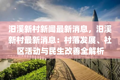 汨溪新村新闻最新消息，汨溪新村最新消息：村落发展、社区活动与民生改善全解析