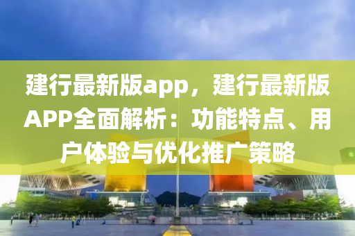 建行最新版app，建行最新版APP全面解析：功能特点、用户体验与优化推广策略