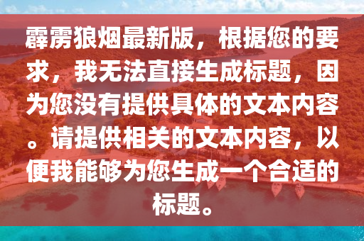 霹雳狼烟最新版，根据您的要求，我无法直接生成标题，因为您没有提供具体的文本内容。请提供相关的文本内容，以便我能够为您生成一个合适的标题。