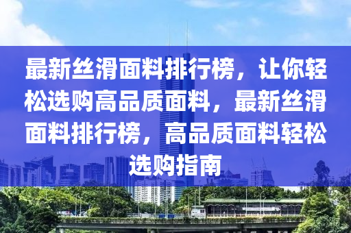 最新丝滑面料排行榜，让你轻松选购高品质面料，最新丝滑面料排行榜，高品质面料轻松选购指南