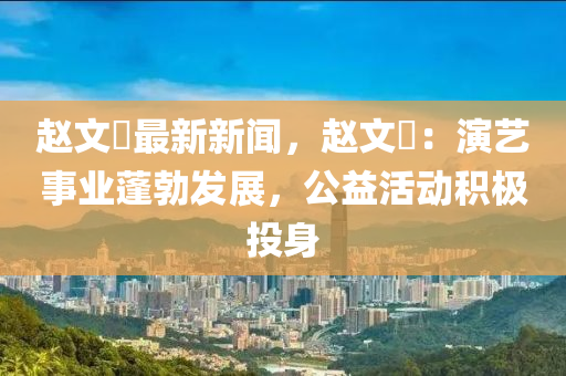 赵文瑄最新新闻，赵文瑄：演艺事业蓬勃发展，公益活动积极投身