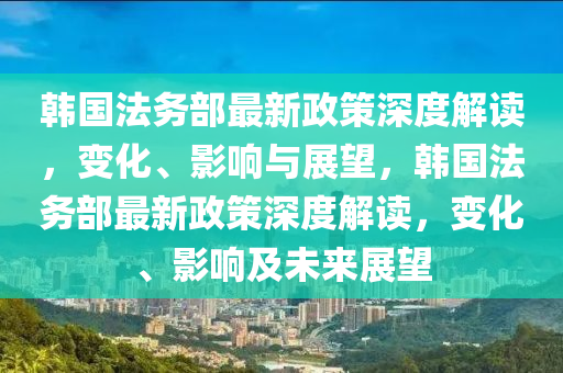 韩国法务部最新政策深度解读，变化、影响与展望，韩国法务部最新政策深度解读，变化、影响及未来展望