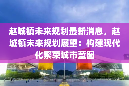 赵城镇未来规划最新消息，赵城镇未来规划展望：构建现代化繁荣城市蓝图