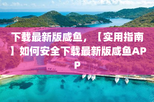 下载最新版咸鱼，【实用指南】如何安全下载最新版咸鱼APP