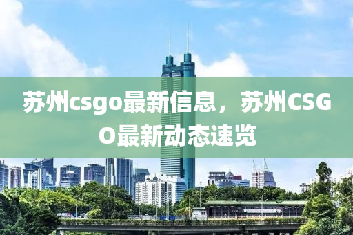 苏州csgo最新信息，苏州CSGO最新动态速览