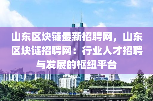 山东区块链最新招聘网，山东区块链招聘网：行业人才招聘与发展的枢纽平台