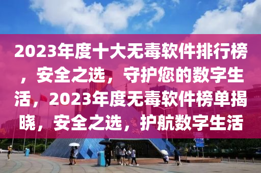 2023年度十大无毒软件排行榜，安全之选，守护您的数字生活，2023年度无毒软件榜单揭晓，安全之选，护航数字生活