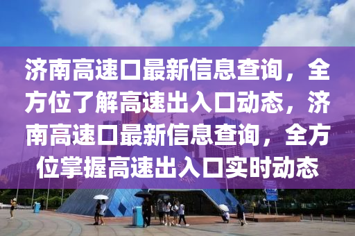济南高速口最新信息查询，全方位了解高速出入口动态，济南高速口最新信息查询，全方位掌握高速出入口实时动态
