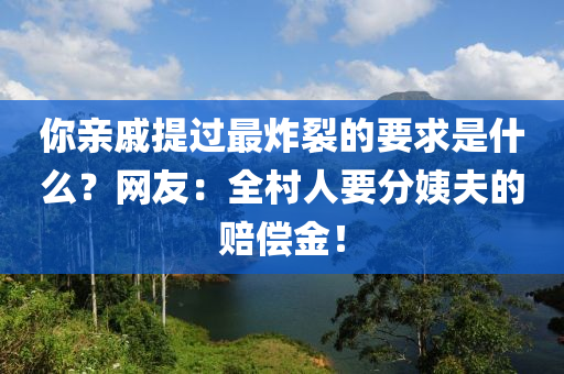你亲戚提过最炸裂的要求是什么？网友：全村人要分姨夫的赔偿金！