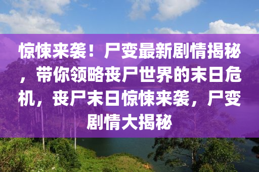 惊悚来袭！尸变最新剧情揭秘，带你领略丧尸世界的末日危机，丧尸末日惊悚来袭，尸变剧情大揭秘