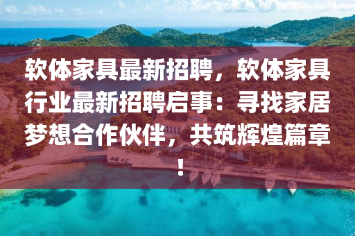 软体家具最新招聘，软体家具行业最新招聘启事：寻找家居梦想合作伙伴，共筑辉煌篇章！
