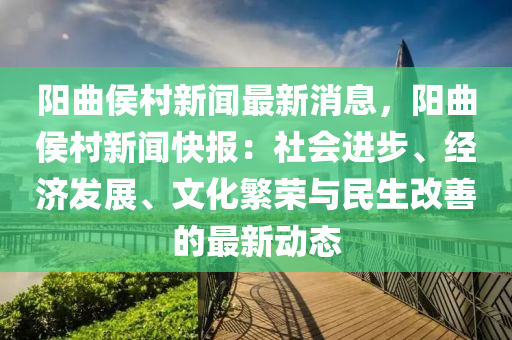 阳曲侯村新闻最新消息，阳曲侯村新闻快报：社会进步、经济发展、文化繁荣与民生改善的最新动态