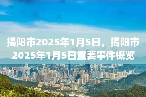 揭阳市2025年1月5日，揭阳市2025年1月5日重要事件概览