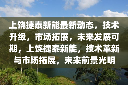 上饶捷泰新能最新动态，技术升级，市场拓展，未来发展可期，上饶捷泰新能，技术革新与市场拓展，未来前景光明