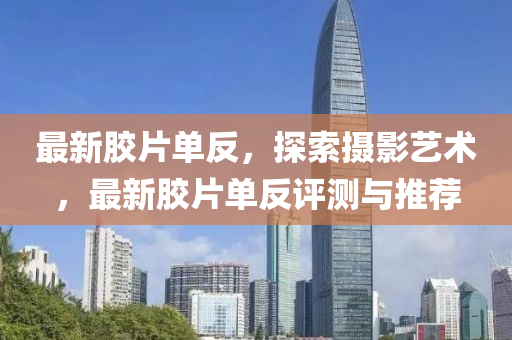 最新胶片单反，探索摄影艺术，最新胶片单反评测与推荐