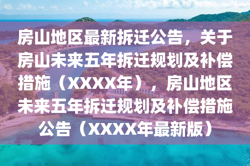 房山地区最新拆迁公告，关于房山未来五年拆迁规划及补偿措施（XXXX年），房山地区未来五年拆迁规划及补偿措施公告（XXXX年最新版）
