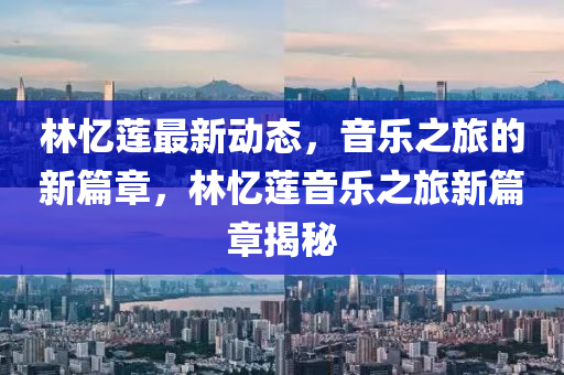 林忆莲最新动态，音乐之旅的新篇章，林忆莲音乐之旅新篇章揭秘
