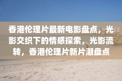 香港伦理片最新电影盘点，光影交织下的情感探索，光影流转，香港伦理片新片潮盘点